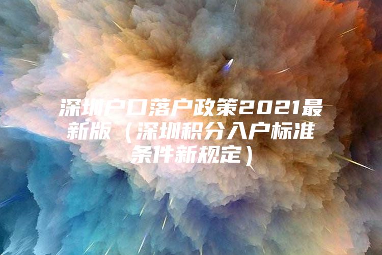 深圳户口落户政策2021最新版（深圳积分入户标准条件新规定）