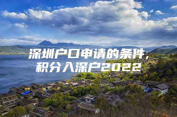 深圳户口申请的条件,积分入深户2022