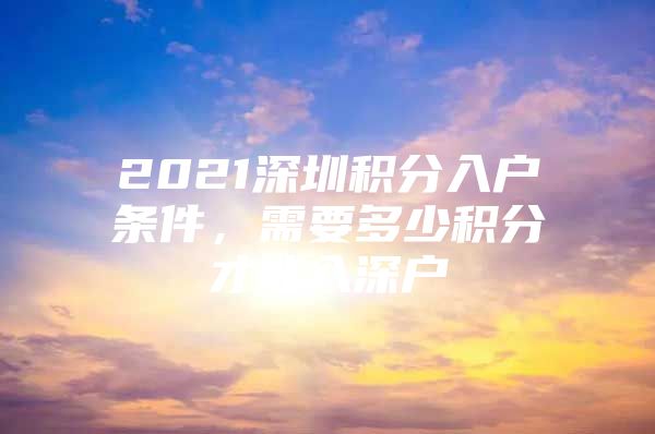 2021深圳积分入户条件，需要多少积分才能入深户