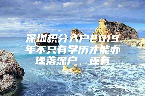 深圳积分入户2019年不只有学历才能办理落深户，还有