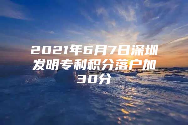 2021年6月7日深圳发明专利积分落户加30分