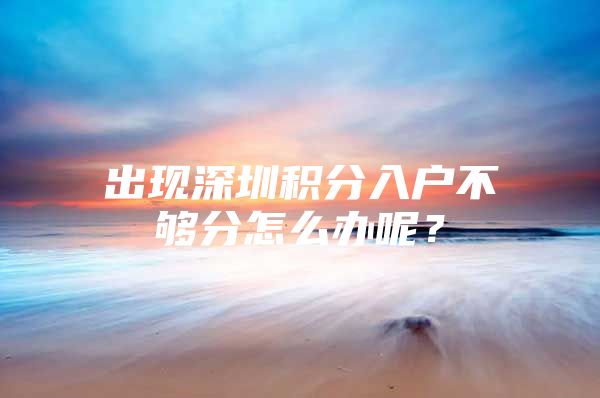 出现深圳积分入户不够分怎么办呢？