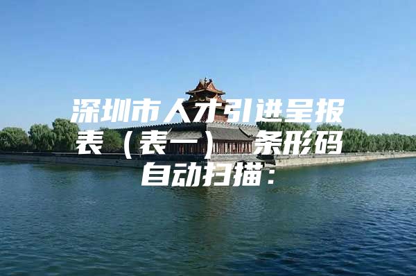 深圳市人才引进呈报表（表一） 条形码自动扫描：