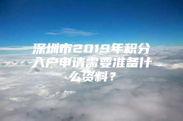 深圳市2019年积分入户申请需要准备什么资料？