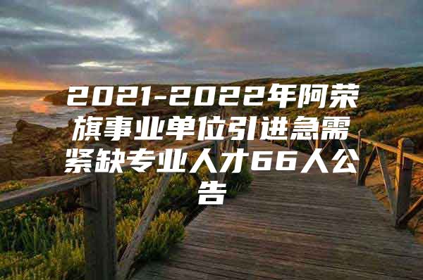 2021-2022年阿荣旗事业单位引进急需紧缺专业人才66人公告