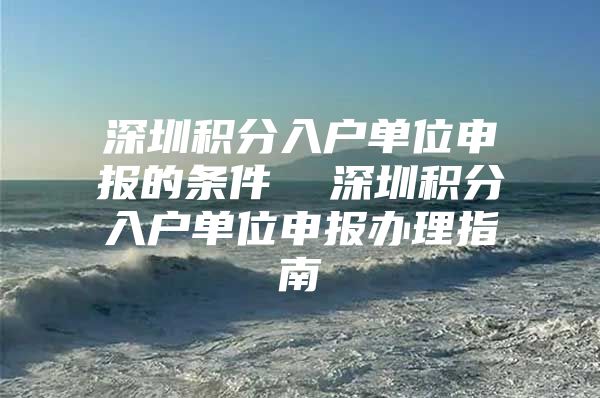 深圳积分入户单位申报的条件  深圳积分入户单位申报办理指南