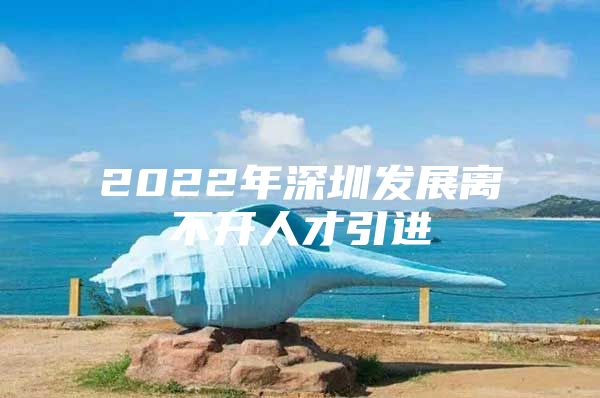 2022年深圳发展离不开人才引进