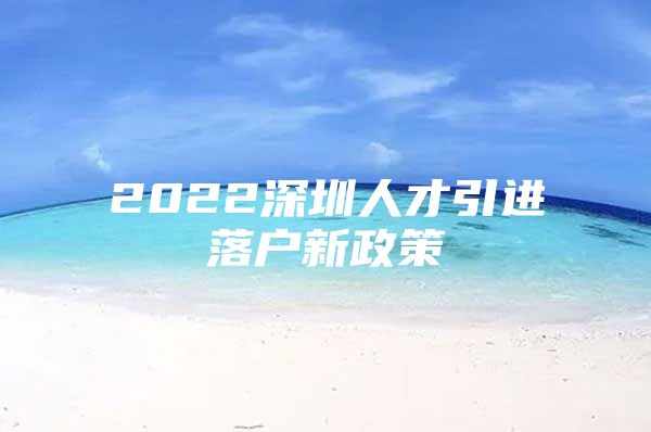 2022深圳人才引进落户新政策