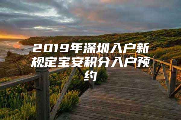 2019年深圳入户新规定宝安积分入户预约