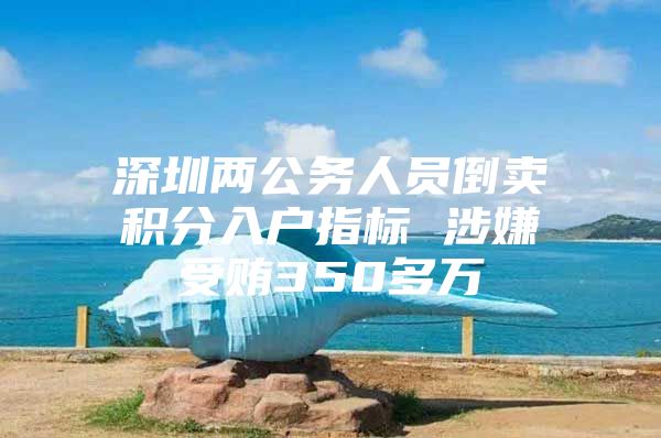 深圳两公务人员倒卖积分入户指标 涉嫌受贿350多万