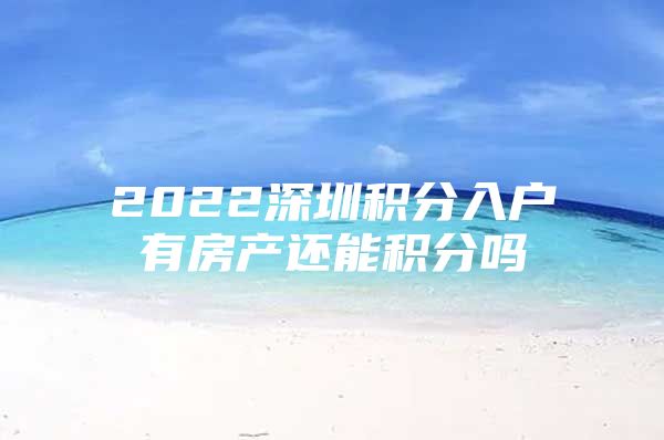 2022深圳积分入户有房产还能积分吗