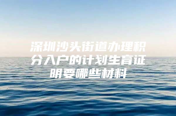 深圳沙头街道办理积分入户的计划生育证明要哪些材料