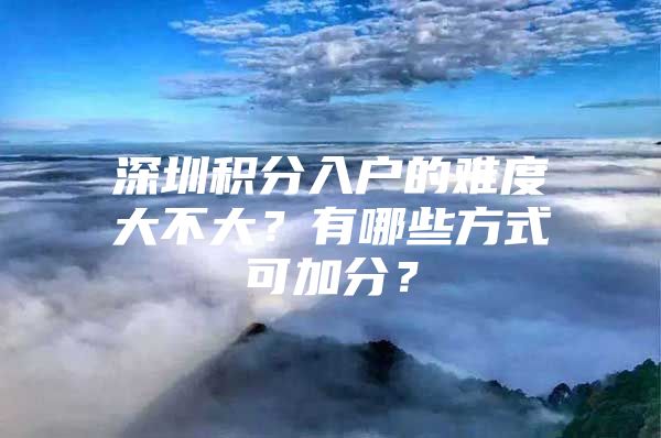 深圳积分入户的难度大不大？有哪些方式可加分？