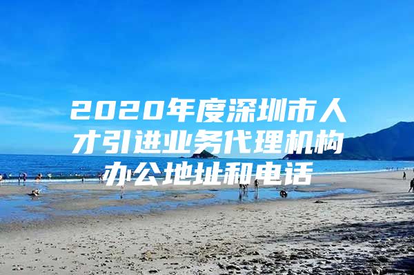 2020年度深圳市人才引进业务代理机构办公地址和电话