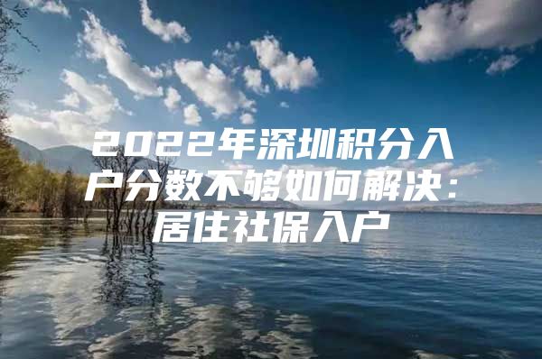 2022年深圳积分入户分数不够如何解决：居住社保入户