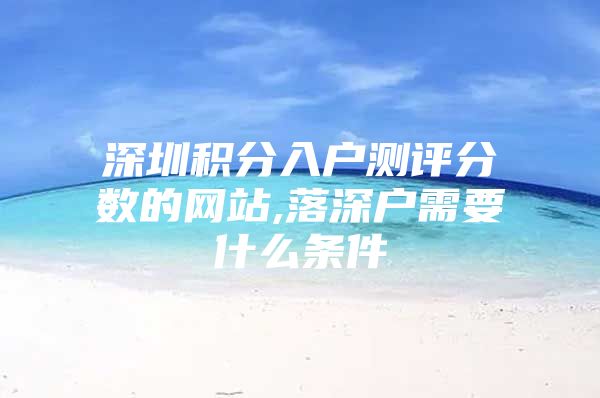 深圳积分入户测评分数的网站,落深户需要什么条件