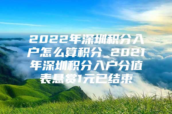 2022年深圳积分入户怎么算积分_2021年深圳积分入户分值表悬赏1元已结束