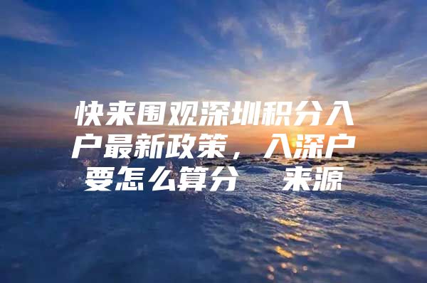 快来围观深圳积分入户最新政策，入深户要怎么算分  来源