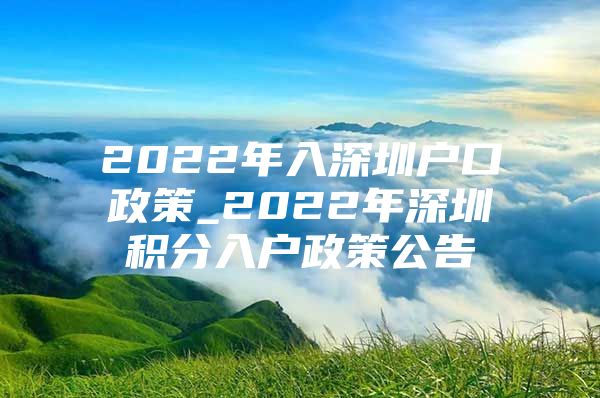 2022年入深圳户口政策_2022年深圳积分入户政策公告