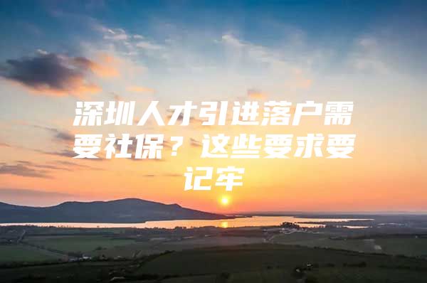 深圳人才引进落户需要社保？这些要求要记牢