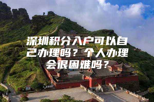 深圳积分入户可以自己办理吗？个人办理会很困难吗？