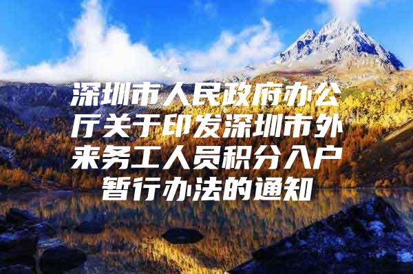 深圳市人民政府办公厅关于印发深圳市外来务工人员积分入户暂行办法的通知