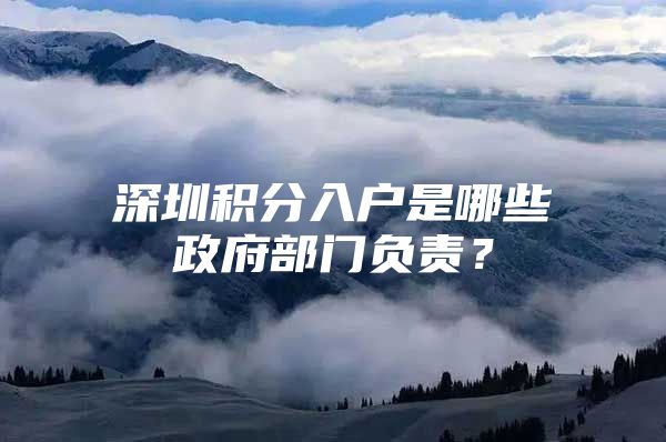 深圳积分入户是哪些政府部门负责？