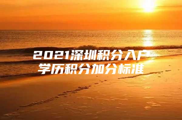 2021深圳积分入户学历积分加分标准