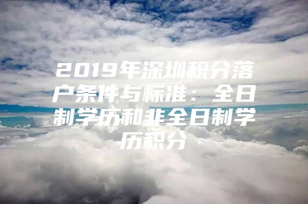 2019年深圳积分落户条件与标准：全日制学历和非全日制学历积分