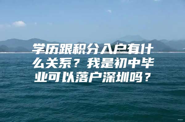 学历跟积分入户有什么关系？我是初中毕业可以落户深圳吗？