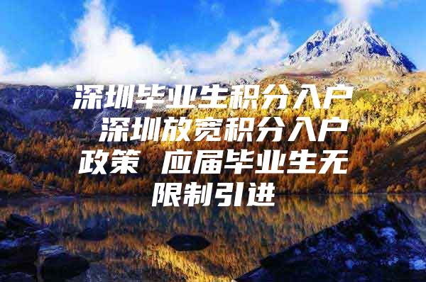 深圳毕业生积分入户 深圳放宽积分入户政策 应届毕业生无限制引进