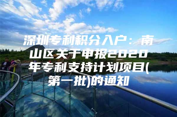 深圳专利积分入户：南山区关于申报2020年专利支持计划项目(第一批)的通知