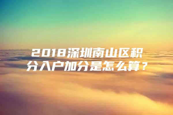 2018深圳南山区积分入户加分是怎么算？