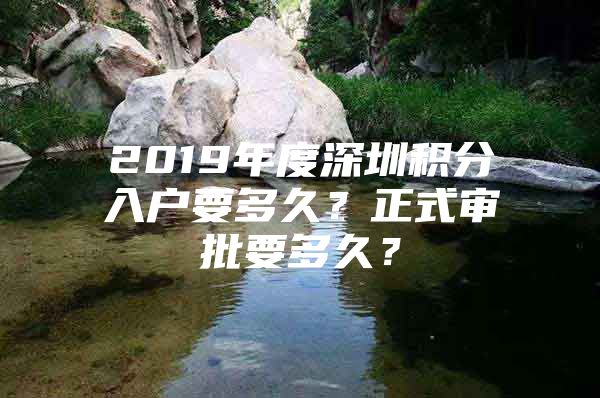 2019年度深圳积分入户要多久？正式审批要多久？