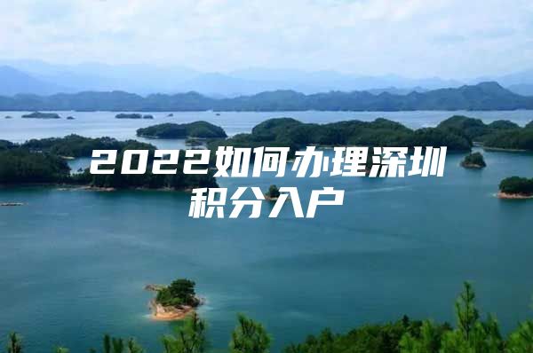 2022如何办理深圳积分入户