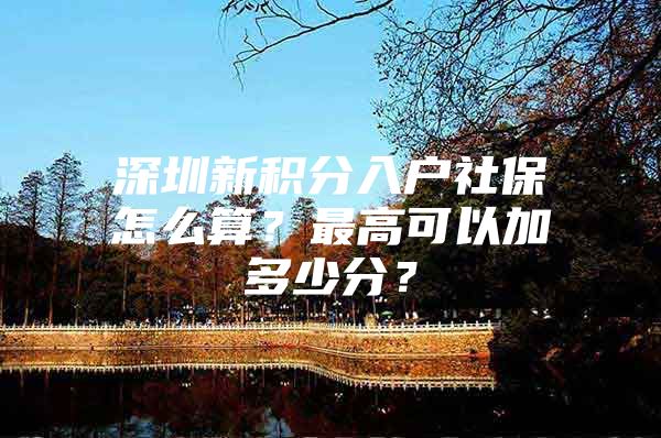 深圳新积分入户社保怎么算？最高可以加多少分？