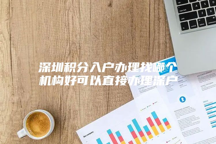 深圳积分入户办理找哪个机构好可以直接办理深户