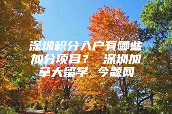 深圳积分入户有哪些加分项目？ 深圳加拿大留学 今题网