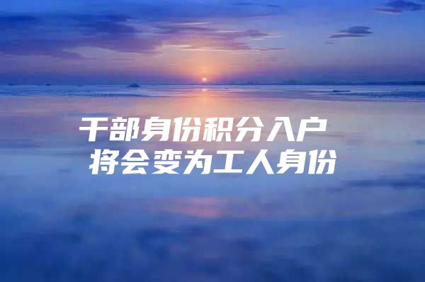 干部身份积分入户 将会变为工人身份