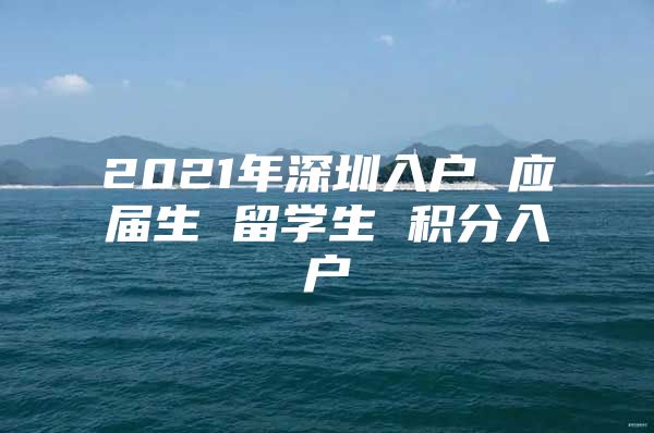 2021年深圳入户 应届生 留学生 积分入户