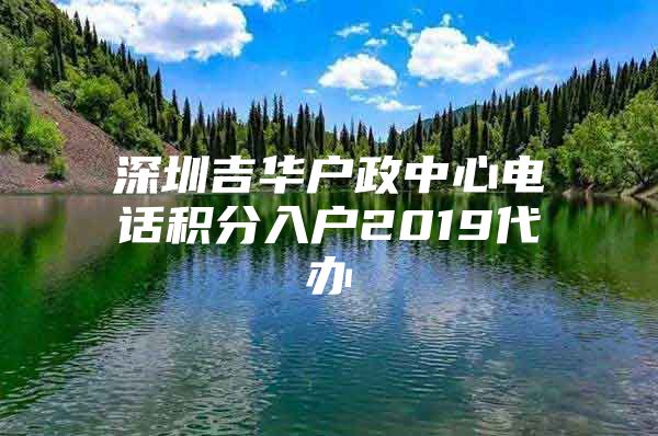 深圳吉华户政中心电话积分入户2019代办