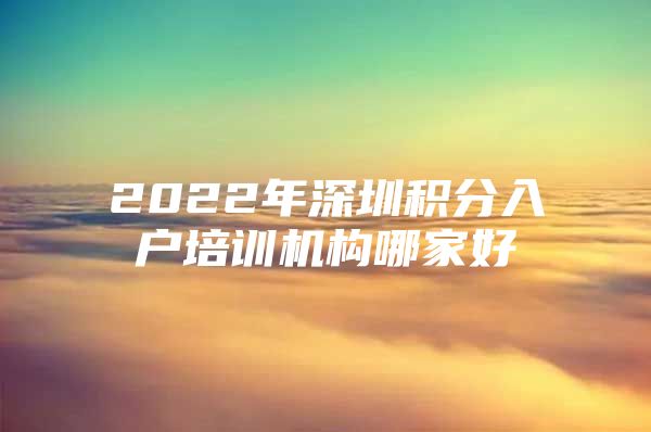 2022年深圳积分入户培训机构哪家好