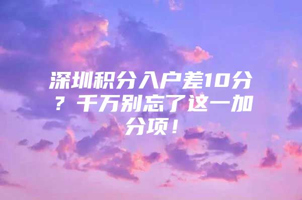 深圳积分入户差10分？千万别忘了这一加分项！