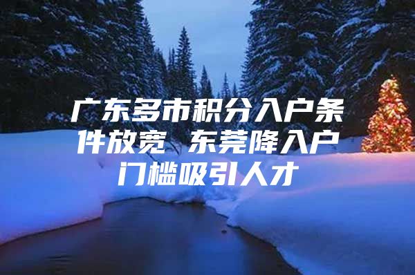 广东多市积分入户条件放宽 东莞降入户门槛吸引人才