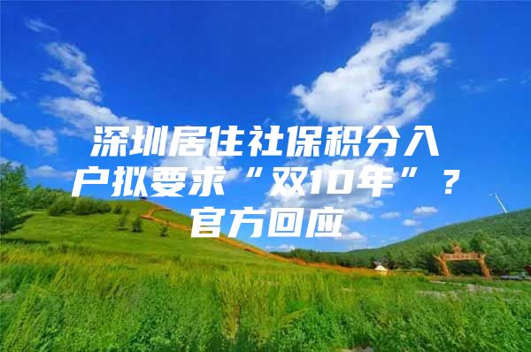 深圳居住社保积分入户拟要求“双10年”？官方回应