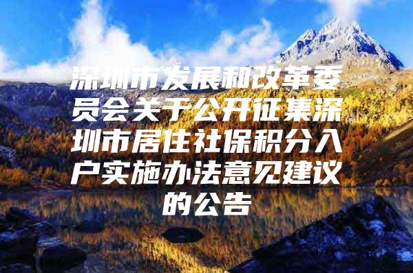 深圳市发展和改革委员会关于公开征集深圳市居住社保积分入户实施办法意见建议的公告