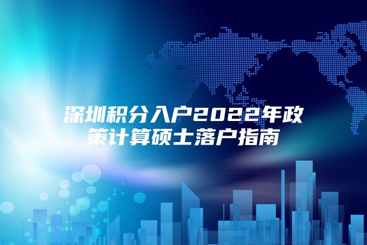 深圳积分入户2022年政策计算硕士落户指南