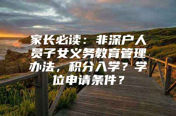 家长必读：非深户人员子女义务教育管理办法，积分入学？学位申请条件？