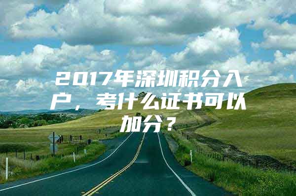 2017年深圳积分入户，考什么证书可以加分？