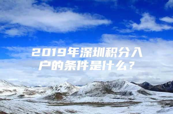 2019年深圳积分入户的条件是什么？